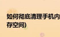 如何彻底清理手机内存(如何彻底清理手机内存空间)