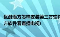 优酷魔方怎样安装第三方软件看直播(优酷魔方怎样安装第三方软件看直播电视)