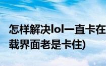 怎样解决lol一直卡在加载界面(为什么lol在加载界面老是卡住)