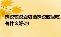 蜂胶软胶囊功能蜂胶胶囊吃了有哪些好处?(蜂胶软胶囊吃了有什么好处)
