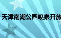 天津南湖公园喷泉开放时间（天津南湖公园）