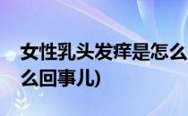 女性乳头发痒是怎么回事(女性乳头发痒是怎么回事儿)