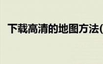 下载高清的地图方法(如何下载高清的地图)