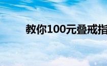 教你100元叠戒指(用100元叠戒指)