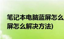 笔记本电脑蓝屏怎么解决(笔记本电脑开机蓝屏怎么解决方法)