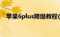 苹果6plus降级教程(iphone 6plus 降级)