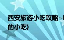 西安旅游小吃攻略~吃货福利(西安旅游必吃的小吃)