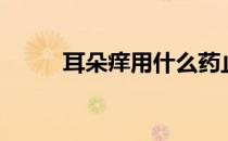 耳朵痒用什么药止痒啊（耳朵痒）