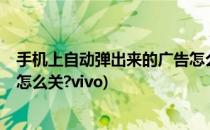 手机上自动弹出来的广告怎么关?(手机上自动弹出来的广告怎么关?vivo)
