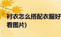 衬衣怎么搭配衣服好看(衬衣怎么搭配衣服好看图片)