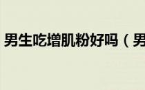 男生吃增肌粉好吗（男性吃增肌粉影响精子）