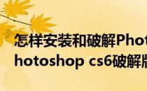 怎样安装和破解Photoshop CS6(如何安装photoshop cs6破解版)