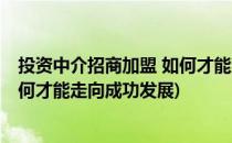 投资中介招商加盟 如何才能走向成功(投资中介招商加盟 如何才能走向成功发展)