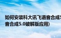 如何安装科大讯飞语音合成5.0破解版(如何安装科大讯飞语音合成5.0破解版应用)