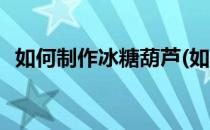 如何制作冰糖葫芦(如何制作冰糖葫芦视频)