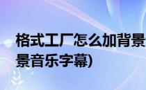 格式工厂怎么加背景音乐(格式工厂怎么加背景音乐字幕)