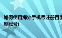 如何使用海外手机号注册百度账号(怎么用海外手机号注册百度账号)