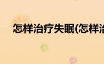 怎样治疗失眠(怎样治疗失眠焦虑最有效)