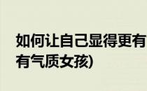 如何让自己显得更有气质(如何让自己显得更有气质女孩)