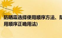防晒霜选择使用顺序方法、防晒霜怎样涂抹才正确(防晒霜使用顺序正确用法)