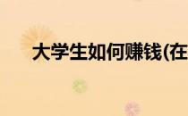大学生如何赚钱(在校大学生如何赚钱)