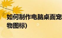 如何制作电脑桌面宠物(如何制作电脑桌面宠物图标)