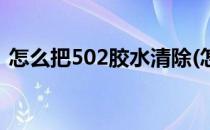 怎么把502胶水清除(怎么把502胶水清除掉)