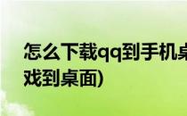 怎么下载qq到手机桌面(怎样下载手机qq游戏到桌面)
