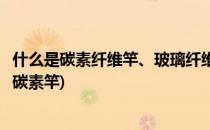 什么是碳素纤维竿、玻璃纤维竿、竹竿、苇竿(玻璃纤维竿和碳素竿)