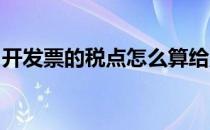 开发票的税点怎么算给别人开发票怎么算税点