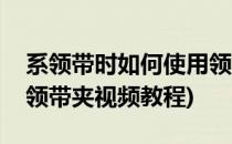系领带时如何使用领带夹(系领带时如何使用领带夹视频教程)