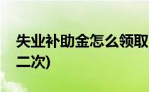 失业补助金怎么领取(失业补助金怎么领取第二次)