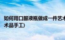 如何用口服液瓶做成一件艺术品(如何用口服液瓶做成一件艺术品手工)