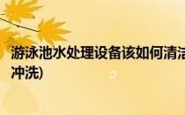 游泳池水处理设备该如何清洁(游泳池水处理设备该如何清洁冲洗)