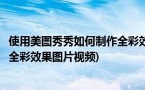 使用美图秀秀如何制作全彩效果图片(使用美图秀秀如何制作全彩效果图片视频)