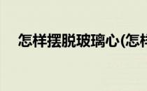怎样摆脱玻璃心(怎样摆脱玻璃心的女人)