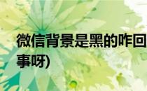 微信背景是黑的咋回事(微信背景是黑的咋回事呀)