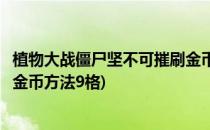 植物大战僵尸坚不可摧刷金币方法(植物大战僵尸坚不可摧刷金币方法9格)