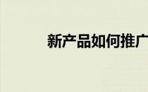 新产品如何推广(产品推广方案)