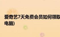 爱奇艺7天免费会员如何领取?(爱奇艺7天免费会员如何领取电脑)