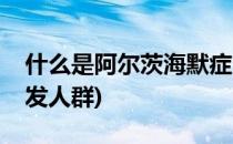什么是阿尔茨海默症(什么是阿尔茨海默症高发人群)