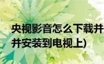 央视影音怎么下载并安装(央视影音怎么下载并安装到电视上)