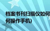 档案书刊扫描仪如何操作(档案书刊扫描仪如何操作手机)