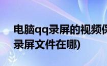 电脑qq录屏的视频保存在哪里(电脑qq视频录屏文件在哪)