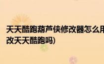 天天酷跑葫芦侠修改器怎么用修改器用法详解(葫芦侠可以修改天天酷跑吗)