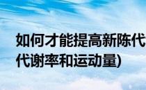 如何才能提高新陈代谢率(如何才能提高新陈代谢率和运动量)