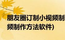朋友圈订制小视频制作方法(朋友圈订制小视频制作方法软件)