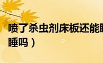 喷了杀虫剂床板还能睡吗（喷了杀虫剂床还能睡吗）