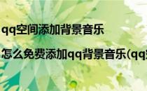 qq空间添加背景音乐|怎么免费添加qq背景音乐(qq空间背景怎么设置免费的音乐)
