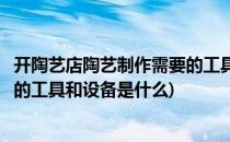 开陶艺店陶艺制作需要的工具和设备(开陶艺店陶艺制作需要的工具和设备是什么)